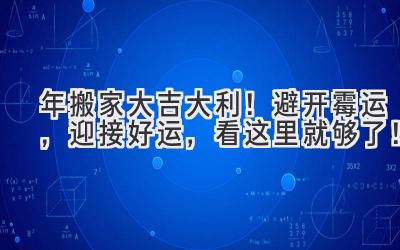  2023年搬家大吉大利！避开霉运，迎接好运，看这里就够了！ 