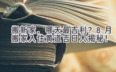   搬新家，哪天最吉利？8月搬家入住黄道吉日大揭秘！ 