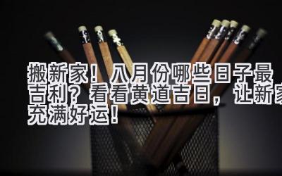  搬新家！八月份哪些日子最吉利？ 看看黄道吉日，让新家充满好运！ 