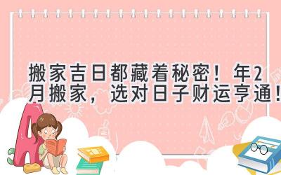   搬家吉日都藏着秘密！2024年2月搬家，选对日子财运亨通！ 