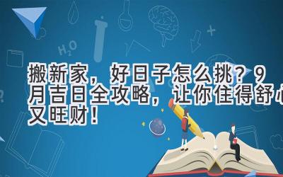   搬新家，好日子怎么挑？9月吉日全攻略，让你住得舒心又旺财！ 