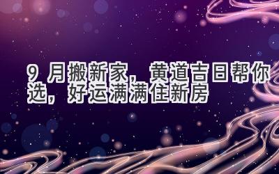  9月搬新家，黄道吉日帮你选，好运满满住新房 