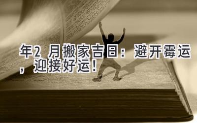  2024年2月搬家吉日：避开霉运，迎接好运！ 