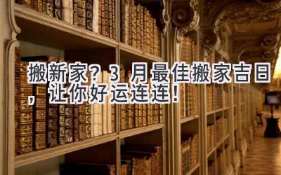   搬新家？3月最佳搬家吉日，让你好运连连！ 