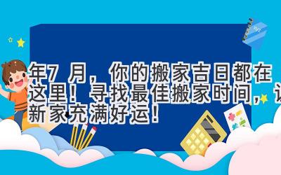  2024年7月，你的搬家吉日都在这里！ 寻找最佳搬家时间，让新家充满好运！ 