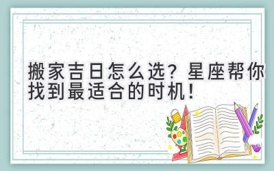   搬家吉日怎么选？星座帮你找到最适合的时机！ 