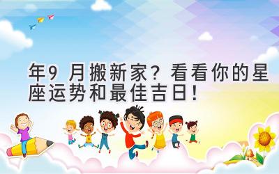  2024年9月搬新家？看看你的星座运势和最佳吉日！ 