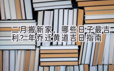  二月搬新家，哪些日子最吉利？2024年乔迁黄道吉日指南 