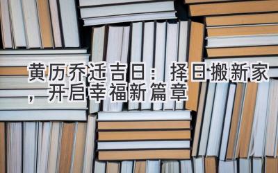  黄历乔迁吉日：择日搬新家，开启幸福新篇章 