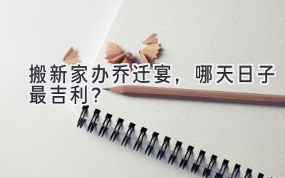  搬新家办乔迁宴，哪天日子最吉利？  