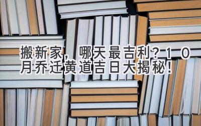   搬新家，哪天最吉利？10月乔迁黄道吉日大揭秘！ 