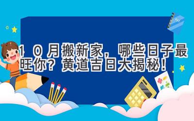  10月搬新家，哪些日子最旺你？黄道吉日大揭秘！ 