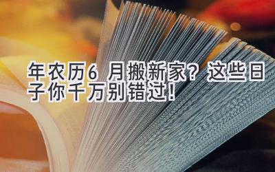  2024年农历6月搬新家？这些日子你千万别错过！ 