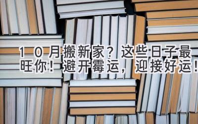  10月搬新家？这些日子最旺你！避开霉运，迎接好运！ 