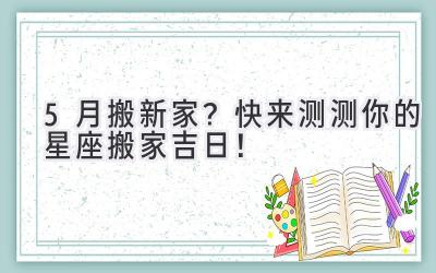  5月搬新家？快来测测你的星座搬家吉日！ 