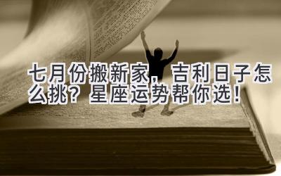   七月份搬新家，吉利日子怎么挑？星座运势帮你选！ 