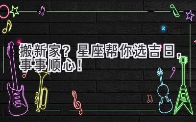  搬新家？星座帮你选吉日，事事顺心！  