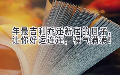  2023年最吉利乔迁新居的日子，让你好运连连，福气满满！ 