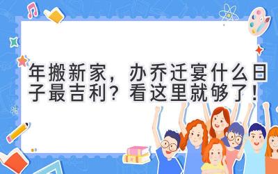  2024年搬新家，办乔迁宴什么日子最吉利？看这里就够了！ 