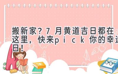  搬新家？7月黄道吉日都在这里，快来pick你的幸运日！ 