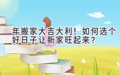  2024年搬家大吉大利！如何选个好日子让新家旺起来？ 