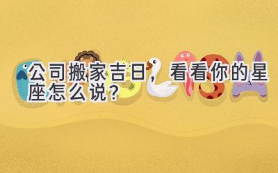   公司搬家吉日，看看你的星座怎么说？ 