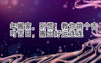  2023年搬家，别慌！教你挑个吉时吉日，搬出好运连连 