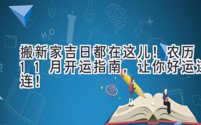   搬新家吉日都在这儿！农历11月开运指南，让你好运连连！ 