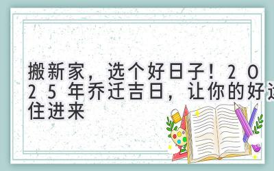   搬新家，选个好日子！2025年乔迁吉日，让你的好运住进来 