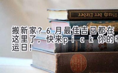  搬新家？6月最佳吉日都在这里了，快来pick你的幸运日！ 