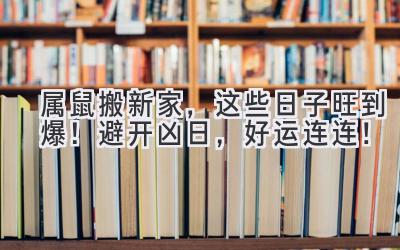   属鼠搬新家，这些日子旺到爆！避开凶日，好运连连！ 