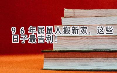   96年属鼠人搬新家，这些日子最吉利！  