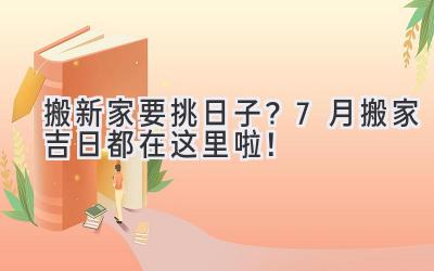   搬新家要挑日子？7月搬家吉日都在这里啦！ 