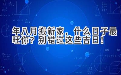  2024年八月搬新家，什么日子最旺你？别错过这些吉日！ 