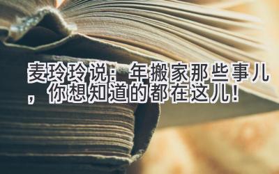  麦玲玲说：2023年搬家那些事儿，你想知道的都在这儿！ 