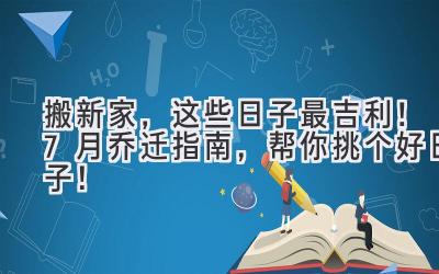   搬新家，这些日子最吉利！7月乔迁指南，帮你挑个好日子！ 