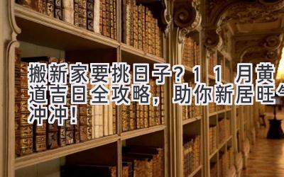  搬新家要挑日子？11月黄道吉日全攻略，助你新居旺气冲冲！ 