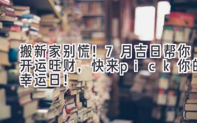  搬新家别慌！7月吉日帮你开运旺财，快来pick你的幸运日！ 