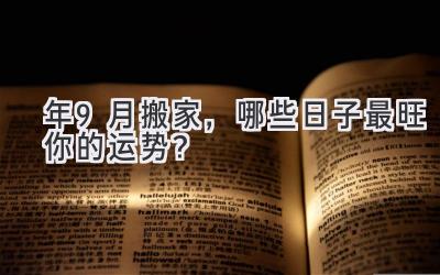  2024年9月搬家，哪些日子最旺你的运势？  