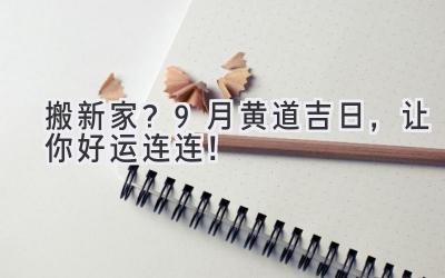   搬新家？9月黄道吉日，让你好运连连！ 