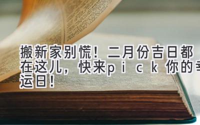   搬新家别慌！二月份吉日都在这儿，快来pick你的幸运日！ 