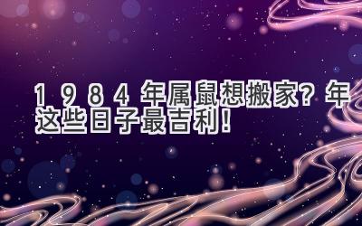  1984年属鼠想搬家？2023年这些日子最吉利！  