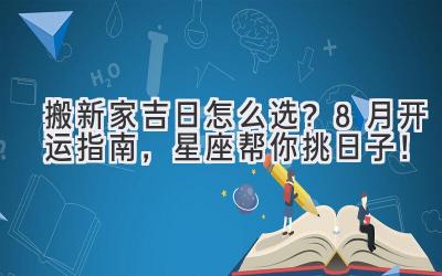  搬新家吉日怎么选？8月开运指南，星座帮你挑日子！ 