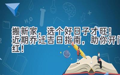   搬新家，选个好日子才旺！近期乔迁吉日指南，助你开门红！ 