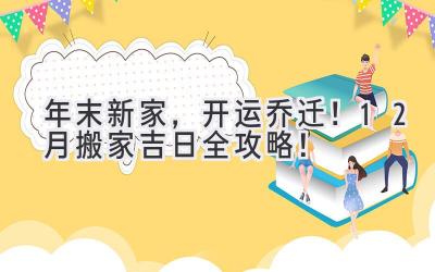   年末新家，开运乔迁！12月搬家吉日全攻略！ 