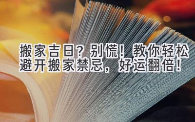  搬家吉日？别慌！教你轻松避开搬家禁忌，好运翻倍！ 