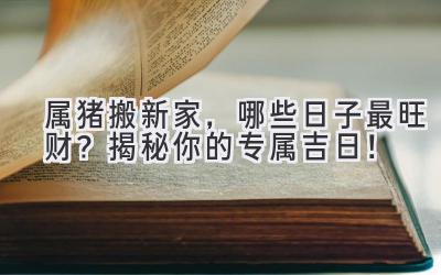  属猪搬新家，哪些日子最旺财？揭秘你的专属吉日！ 