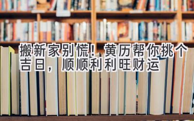   搬新家别慌！黄历帮你挑个吉日，顺顺利利旺财运  