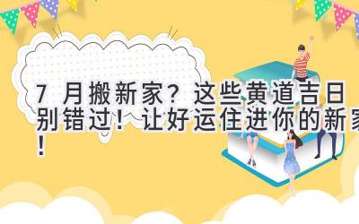  7月搬新家？这些黄道吉日别错过！让好运住进你的新家！ 