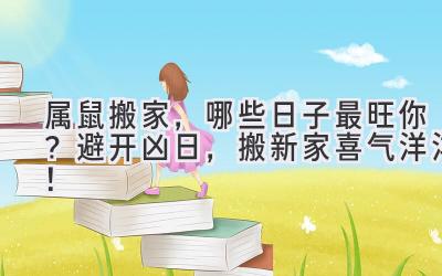  属鼠搬家，哪些日子最旺你？避开凶日，搬新家喜气洋洋！ 